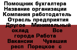 Помощник бухгалтера › Название организации ­ Компания-работодатель › Отрасль предприятия ­ Другое › Минимальный оклад ­ 15 000 - Все города Работа » Вакансии   . Чувашия респ.,Порецкое. с.